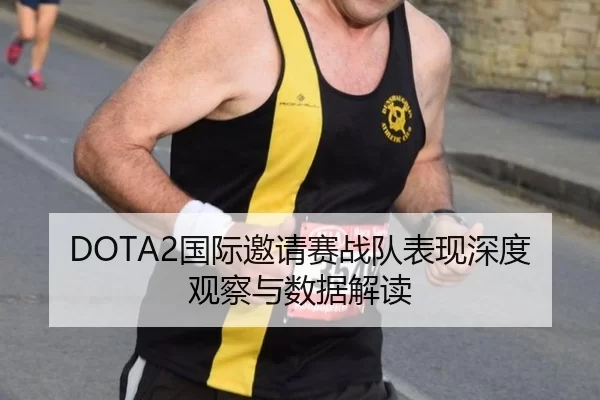 DOTA2国际邀请赛战队表现深度观察与数据解读