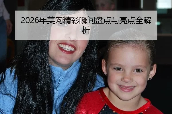 2026年美网精彩瞬间盘点与亮点全解析