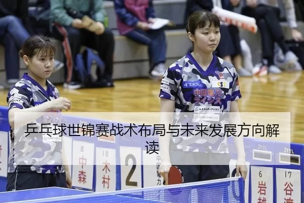 乒乓球世锦赛战术布局与未来发展方向解读