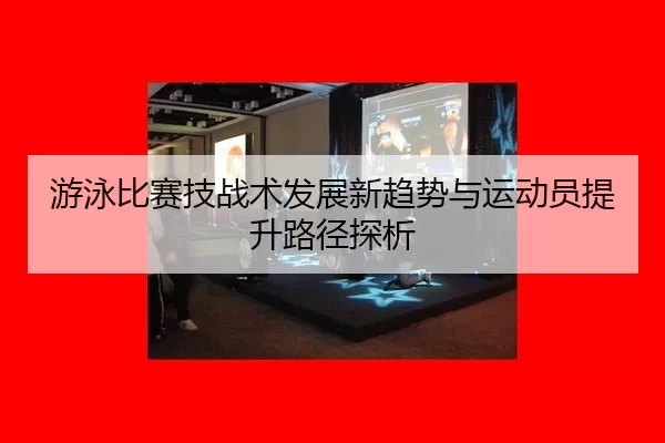 游泳比赛技战术发展新趋势与运动员提升路径探析